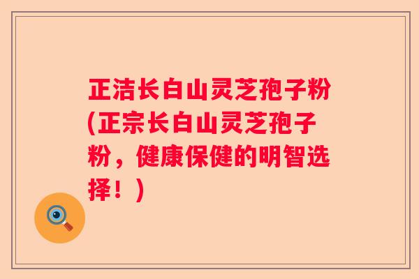 正洁长白山灵芝孢子粉(正宗长白山灵芝孢子粉，健康保健的明智选择！)