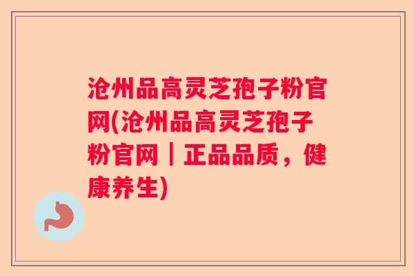 沧州品高灵芝孢子粉官网(沧州品高灵芝孢子粉官网｜正品品质，健康养生)