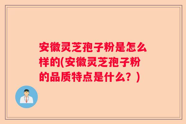 安徽灵芝孢子粉是怎么样的(安徽灵芝孢子粉的品质特点是什么？)