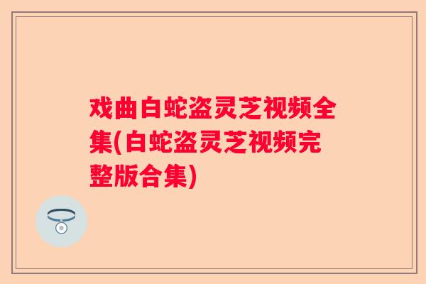 戏曲白蛇盗灵芝视频全集(白蛇盗灵芝视频完整版合集)