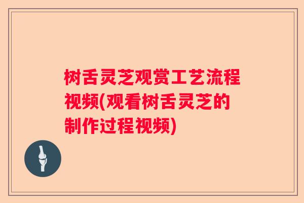 树舌灵芝观赏工艺流程视频(观看树舌灵芝的制作过程视频)