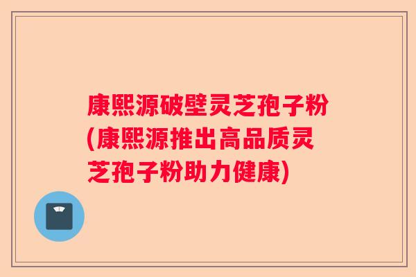 康熙源破壁灵芝孢子粉(康熙源推出高品质灵芝孢子粉助力健康)