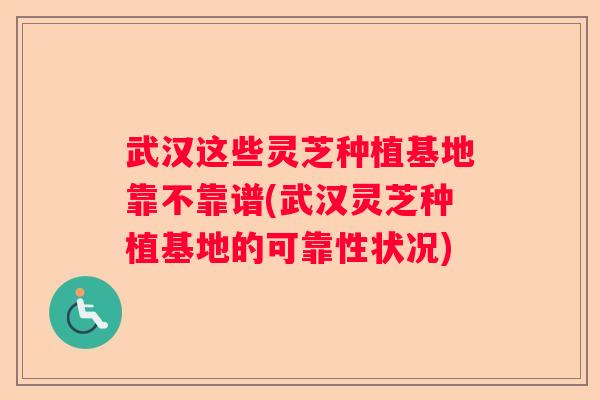 武汉这些灵芝种植基地靠不靠谱(武汉灵芝种植基地的可靠性状况)