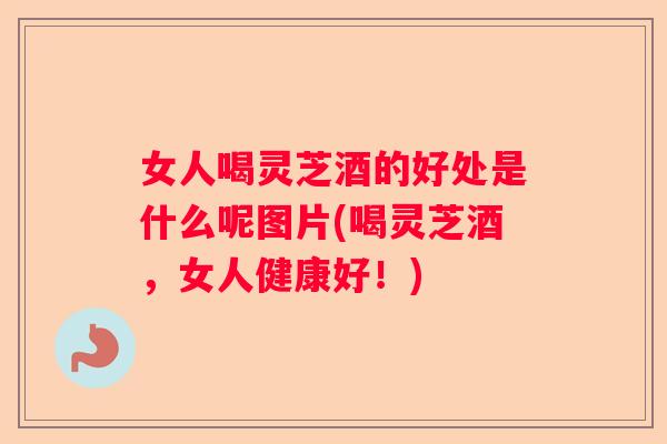 女人喝灵芝酒的好处是什么呢图片(喝灵芝酒，女人健康好！)