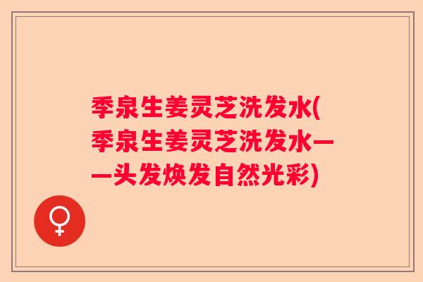 季泉生姜灵芝洗发水(季泉生姜灵芝洗发水——头发焕发自然光彩) 季泉生姜灵芝洗发水(季泉生姜灵芝洗发水——头发焕发自然光彩)