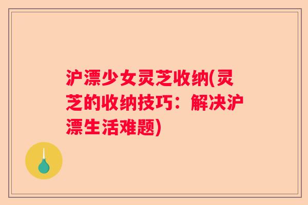沪漂少女灵芝收纳(灵芝的收纳技巧：解决沪漂生活难题)