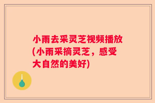 小雨去采灵芝视频播放(小雨采摘灵芝，感受大自然的美好)