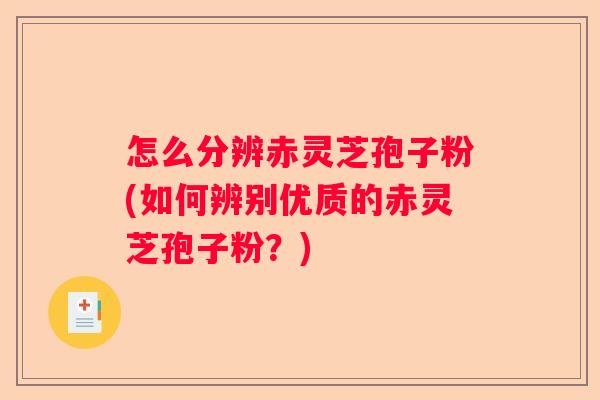 怎么分辨赤灵芝孢子粉(如何辨别优质的赤灵芝孢子粉?) 怎么分辨赤灵芝孢子粉(如何辨别优质的赤灵芝孢子粉?)