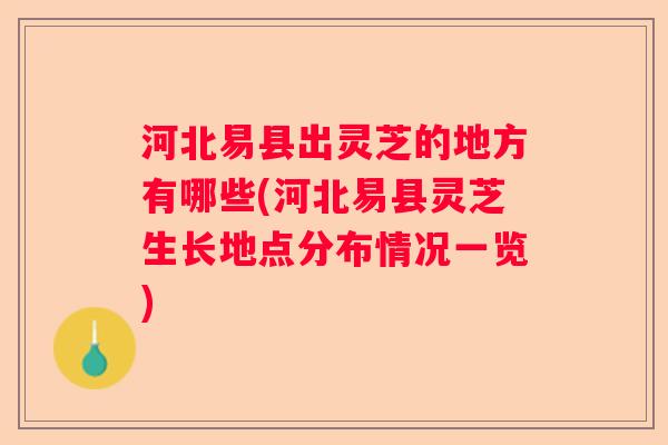 河北易县出灵芝的地方有哪些(河北易县灵芝生长地点分布情况一览)