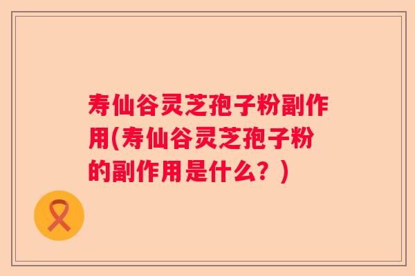寿仙谷灵芝孢子粉副作用(寿仙谷灵芝孢子粉的副作用是什么?) 寿仙谷灵芝孢子粉副作用(寿仙谷灵芝孢子粉的副作用是什么?)