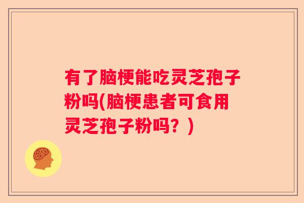 有了脑梗能吃灵芝孢子粉吗(脑梗患者可食用灵芝孢子粉吗？)