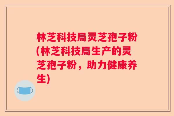 林芝科技局灵芝孢子粉(林芝科技局生产的灵芝孢子粉，助力健康养生)