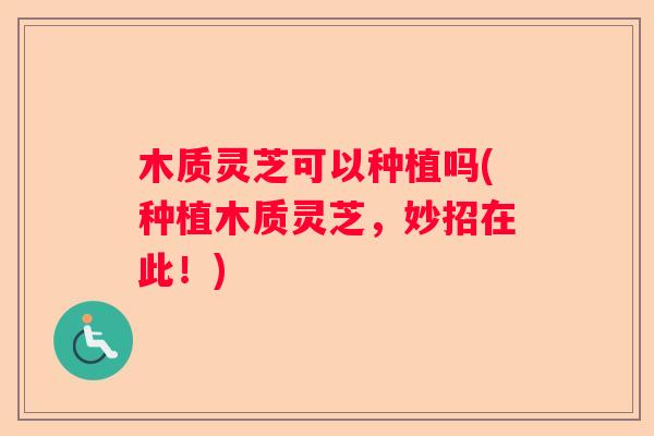 木质灵芝可以种植吗(种植木质灵芝，妙招在此！)