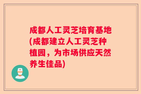 成都人工灵芝培育基地(成都建立人工灵芝种植园，为市场供应天然养生佳品)