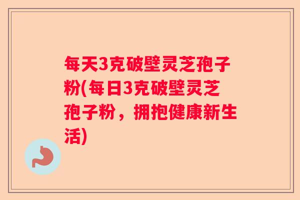 每天3克破壁灵芝孢子粉(每日3克破壁灵芝孢子粉，拥抱健康新生活)