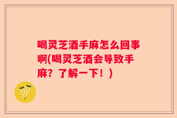 喝灵芝酒手麻怎么回事啊(喝灵芝酒会导致手麻？了解一下！)