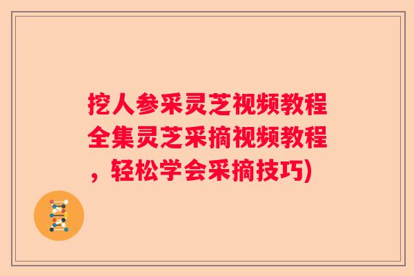挖人参采灵芝视频教程全集灵芝采摘视频教程，轻松学会采摘技巧)