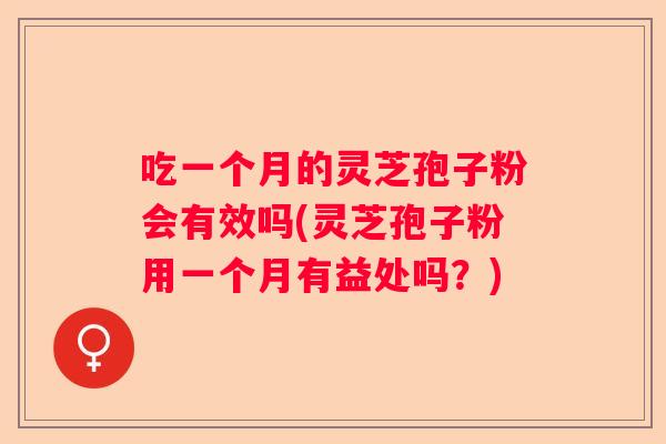 吃一个月的灵芝孢子粉会有效吗(灵芝孢子粉用一个月有益处吗？)