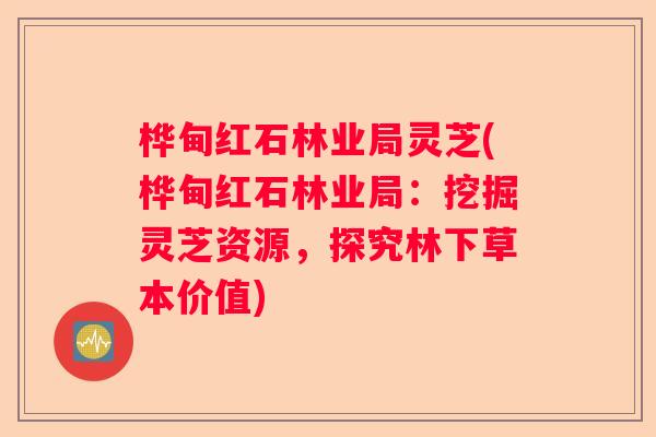 桦甸红石林业局灵芝(桦甸红石林业局：挖掘灵芝资源，探究林下草本价值)