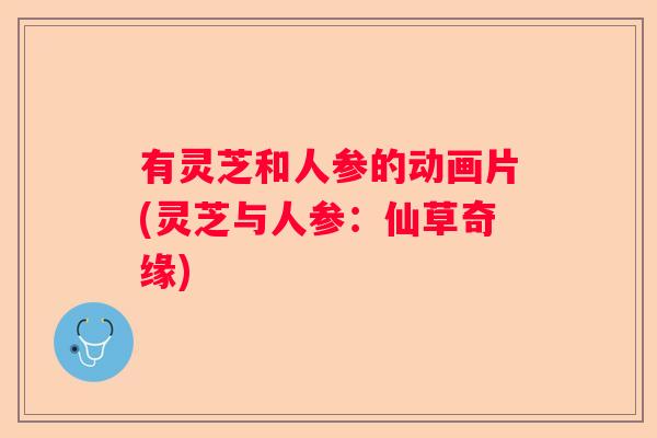 有灵芝和人参的动画片(灵芝与人参：仙草奇缘)