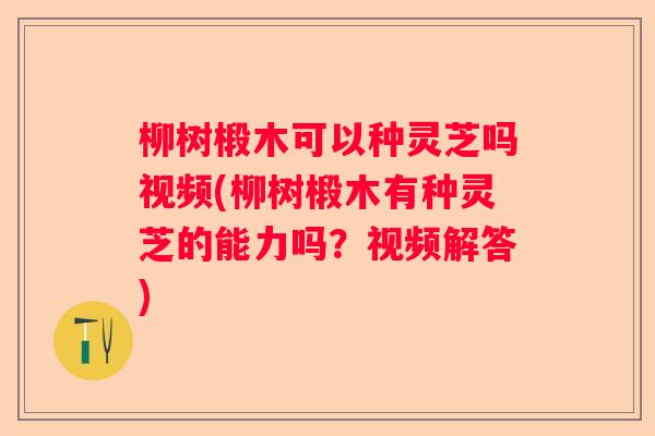 柳树椴木可以种灵芝吗视频(柳树椴木有种灵芝的能力吗？视频解答)