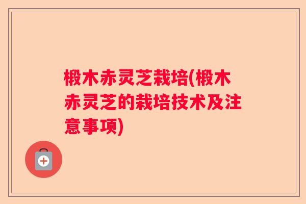 椴木赤灵芝栽培(椴木赤灵芝的栽培技术及注意事项)
