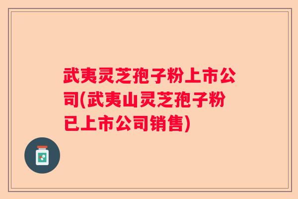 武夷灵芝孢子粉上市公司(武夷山灵芝孢子粉已上市公司销售)