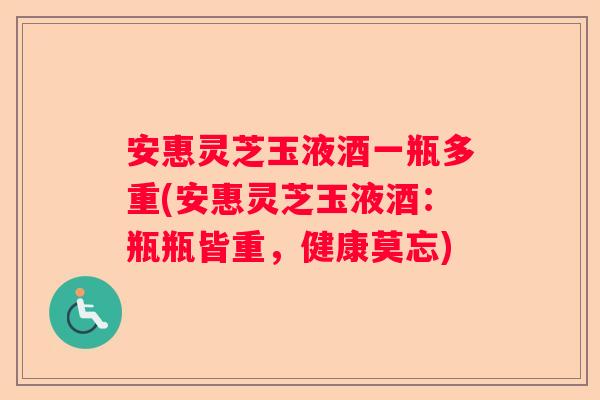 安惠灵芝玉液酒一瓶多重(安惠灵芝玉液酒：瓶瓶皆重，健康莫忘)