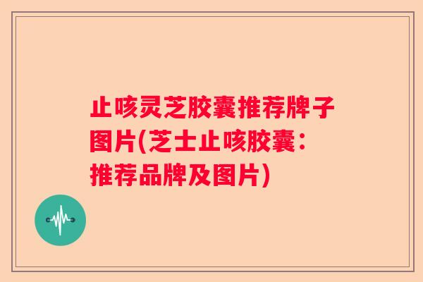 止咳灵芝胶囊推荐牌子图片(芝士止咳胶囊：推荐品牌及图片)