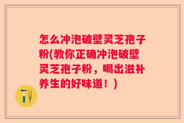 怎么冲泡破壁灵芝孢子粉(教你正确冲泡破壁灵芝孢子粉，喝出滋补养生的好味道！)