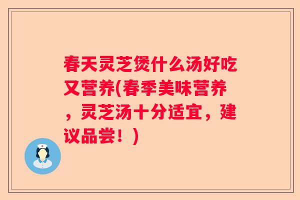 春天灵芝煲什么汤好吃又营养(春季美味营养,灵芝汤十分适宜,建议品尝!) 春天灵芝煲什么汤好吃又营养(春季美味营养,灵芝汤十分适宜,建议品尝!)