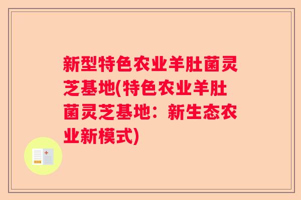 新型特色农业羊肚菌灵芝基地(特色农业羊肚菌灵芝基地：新生态农业新模式)