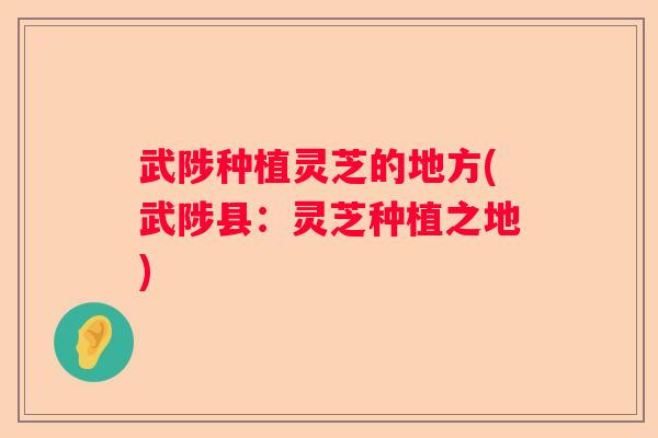 武陟种植灵芝的地方(武陟县：灵芝种植之地)