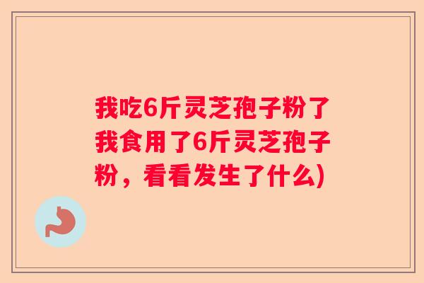 我吃6斤灵芝孢子粉了我食用了6斤灵芝孢子粉，看看发生了什么)