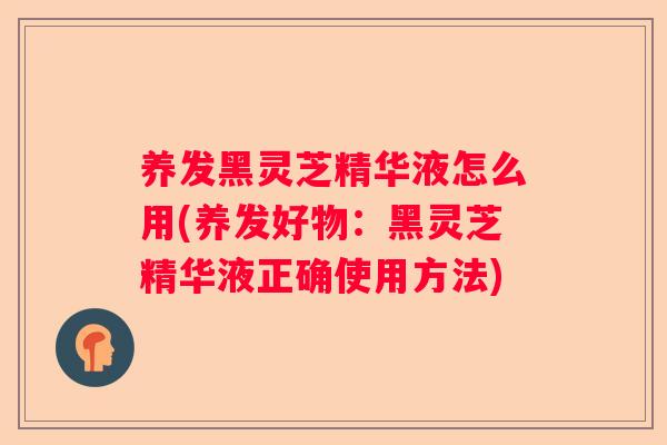 养发黑灵芝精华液怎么用(养发好物：黑灵芝精华液正确使用方法)