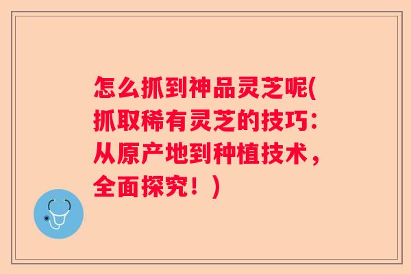 怎么抓到神品灵芝呢(抓取稀有灵芝的技巧：从原产地到种植技术，全面探究！)