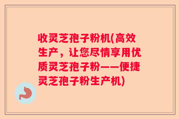 收灵芝孢子粉机(高效生产，让您尽情享用优质灵芝孢子粉——便捷灵芝孢子粉生产机)