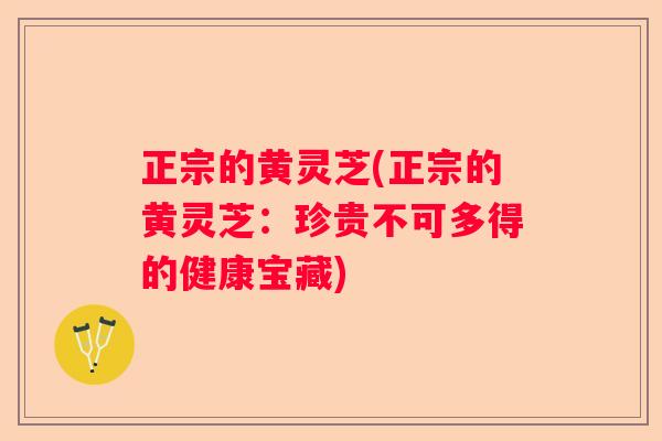 正宗的黄灵芝(正宗的黄灵芝：珍贵不可多得的健康宝藏)