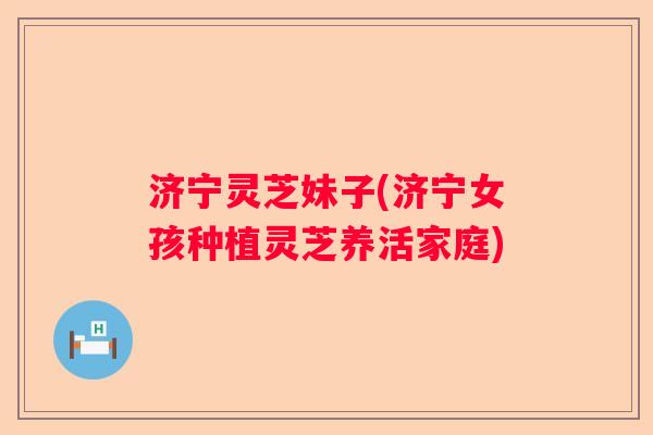 济宁灵芝妹子(济宁女孩种植灵芝养活家庭)