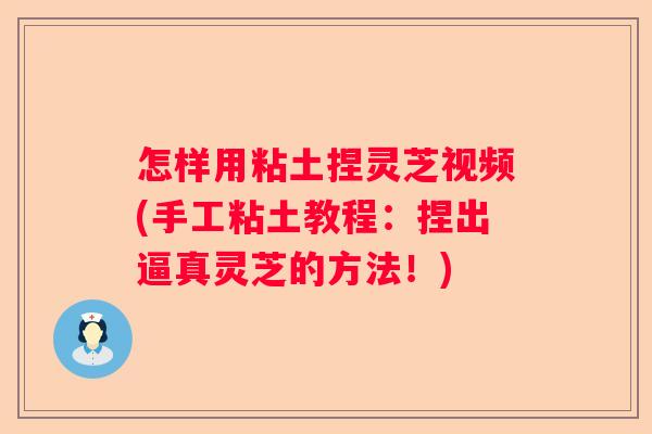 怎样用粘土捏灵芝视频(手工粘土教程:捏出逼真灵芝的方法!) 怎样用粘土捏灵芝视频(手工粘土教程:捏出逼真灵芝的方法!)