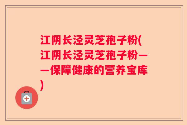 江阴长泾灵芝孢子粉(江阴长泾灵芝孢子粉——保障健康的营养宝库)