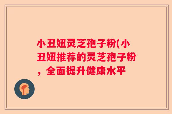 小丑妞灵芝孢子粉(小丑妞推荐的灵芝孢子粉，全面提升健康水平