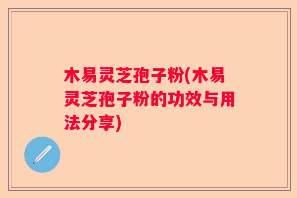 木易灵芝孢子粉(木易灵芝孢子粉的功效与用法分享)