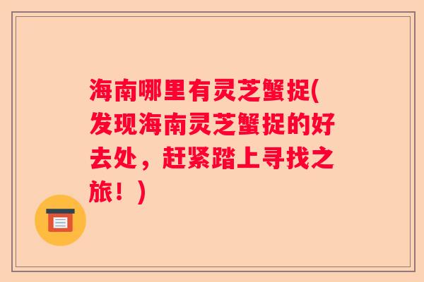 海南哪里有灵芝蟹捉(发现海南灵芝蟹捉的好去处，赶紧踏上寻找之旅！)
