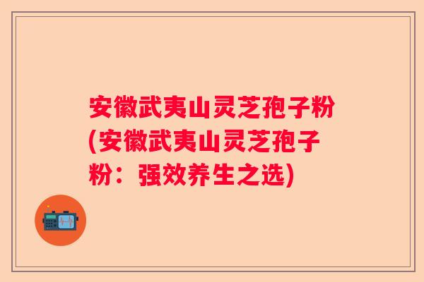 安徽武夷山灵芝孢子粉(安徽武夷山灵芝孢子粉:强效养生之选) 安徽武夷山灵芝孢子粉(安徽武夷山灵芝孢子粉:强效养生之选)