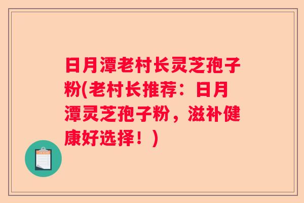 日月潭老村长灵芝孢子粉(老村长推荐:日月潭灵芝孢子粉,滋补健康好选择!) 日月潭老村长灵芝孢子粉(老村长推荐:日月潭灵芝孢子粉,滋补健康好选择!)