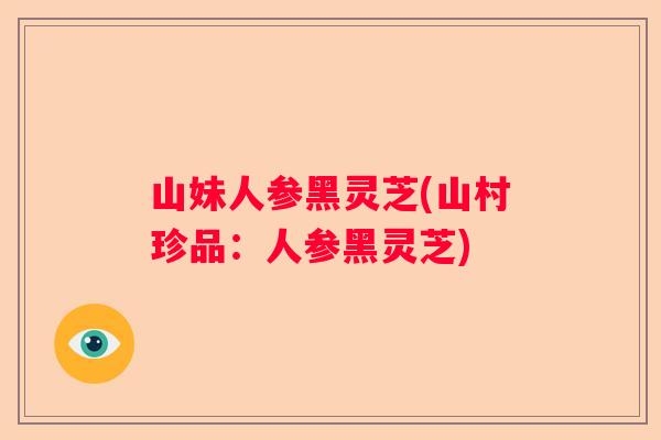 山妹人参黑灵芝(山村珍品：人参黑灵芝)