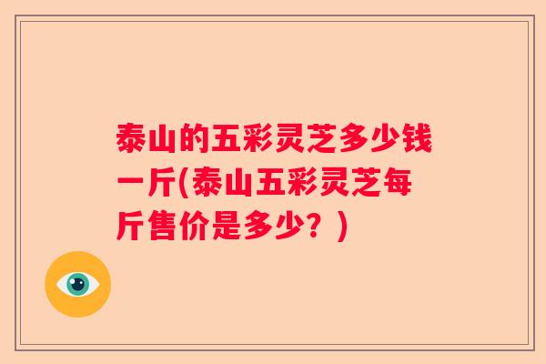 泰山的五彩灵芝多少钱一斤(泰山五彩灵芝每斤售价是多少？)