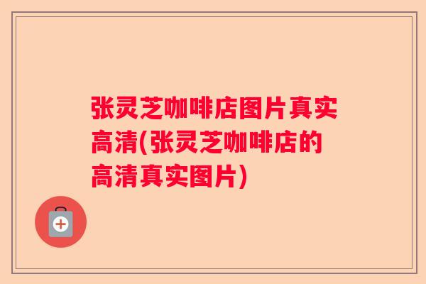 张灵芝咖啡店图片真实高清(张灵芝咖啡店的高清真实图片)