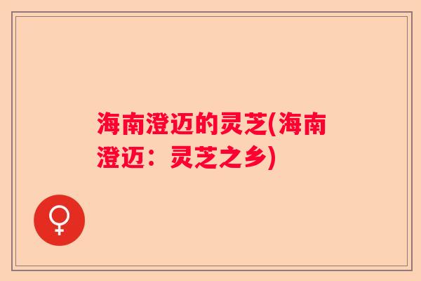 海南澄迈的灵芝(海南澄迈：灵芝之乡)